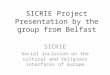 SICRIE Project Presentation by the group from Belfast SICRIE Social inclusion on the cultural and religious interfaces of Europe