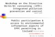 1 Workshop on the Directive 96/61/EC concerning (IPPC) Integrated pollution prevention and control INFRA 32645 Public participation & access to environmental