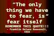 “The only thing we have to fear, is fear itself” REMEMBER THIS QUOTE!!! – Franklin Delano Roosevelt, 1933