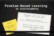Problem-Based Learning in stoichiometry Presenters: Sarah Eales, Kevin Cameron, and Christine Wahl Materials available @