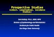 Prospective Studies (cohort, longitudinal, incidence studies) Sue Lindsay, Ph.D., MSW, MPH Division of Epidemiology and Biostatistics Institute for Public