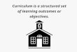 Curriculum is a structured set of learning outcomes or objectives