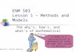 ENM 503 Lesson 1 – Methods and Models The why’s, how’s, and what’s of mathematical modeling A model is a representation in mathematical terms of some real