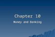Chapter 10 Money and Banking. Money: Its Functions and Properties   Money is anything that people will accept as payment for goods and services