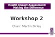 Workshop 2 Chair: Martin Birley Health Impact Assessment: Making the Difference