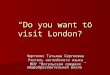 “Do you want to visit London?” Чертоляс Татьяна Сергеевна Учитель английского языка МОУ “Вогульская средняя