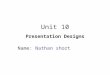 Unit 10 Presentation Designs Name: Nathan short. Purpose and Audience What is the purpose of your presentation? (what is the presentation about, what