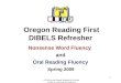 1 Oregon Reading First DIBELS Refresher Nonsense Word Fluency and Oral Reading Fluency Spring 2009 © 2010 by the Oregon Reading First Center Center on