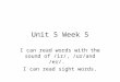 Unit 5 Week 5 I can read words with the sound of /ir/, /ur/and /er/. I can read sight words