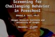 Screening for Challenging Behavior in Preschool Edward G. Feil, Ph.D. Oregon Research Institute and University of Oregon December, 17 2003