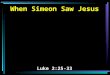 When Simeon Saw Jesus Luke 2:25-33. 25 And behold, there was a man in Jerusalem whose name was Simeon, and this man was just and devout, waiting for the
