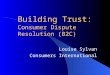 Building Trust: Consumer Dispute Resolution (B2C) Louise Sylvan Consumers International