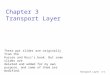 Transport Layer3-1 Chapter 3 Transport Layer These ppt slides are originally from the Kurose and Ross’s book. But some slides are deleted and added for