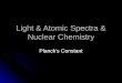Light & Atomic Spectra & Nuclear Chemistry Planck’s Constant