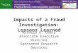 Impacts of a Fraud Investigation: Lessons Learned Michèle G. Goetz Associate Executive Director Sponsored Research Services