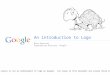 An introduction to Logo Mike Warriner Engineering Director, Google Note: This course is not an endorsement of Logo by Google. All views in this document