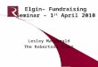 Elgin– Fundraising Seminar – 1 st April 2010 Lesley Macdonald The Robertson Trust
