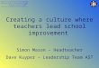 Creating a culture where teachers lead school improvement Simon Mason – Headteacher Dave Kuyper – Leadership Team AST