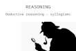 REASONING Deductive reasoning - syllogisms. Syllogisms are examples of gaining knowledge by reasoning. Can you discuss in your groups the benefits of