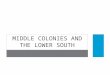 MIDDLE COLONIES AND THE LOWER SOUTH. Introduction Middle Colonies New York Pennsylvania Lower South South Carolina Background Labor Slave Trade and Life