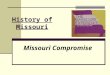 History of Missouri Missouri Compromise. 1818 Missouri Territory has sufficient population to become a state Missouri petitions Congress for admission
