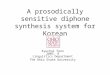 A prosodically sensitive diphone synthesis system for Korean Kyuchul Yoon 2005. 8 Linguistics Department The Ohio State University