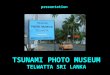 TSUNAMI PHOTO MUSEUM TELWATTA SRI LANKA presentatione
