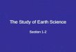 The Study of Earth Science Section 1-2. Earth Science The study of Earth and its place in the universe –Structure of Earth –Earth’s history –Earth in