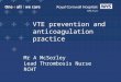 VTE prevention and anticoagulation practice VTE prevention and anticoagulation practice Mr A McSorley Lead Thrombosis Nurse RCHT