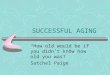 SUCCESSFUL AGING “How old would be if you didn’t know how old you was?” Satchel Paige
