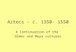 Aztecs – c. 1350- 1550 A Continuation of the Olmec and Maya cultures