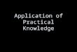 Application of Practical Knowledge. The purpose of this lesson is to help you understand how the information you have learned relates into practical application