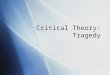 Critical Theory: Tragedy. The Tragic Purpose  To grapple with the arbitrary and unjust elements in life  To confront man’s finite nature and the inevitability