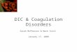 DIC & Coagulation Disorders Sarah McPherson & Mark Scott January 17, 2008