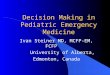 Decision Making in Pediatric Emergency Medicine Ivan Steiner MD, MCFP-EM, FCFP University of Alberta, Edmonton, Canada