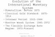 Evolution of the International Monetary System Bimetallism: Before 1875 Classical Gold Standard: 1875-1914 Interwar Period: 1915-1944 Bretton Woods System: