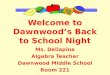 Welcome to Dawnwood’s Back to School Night Ms. Dellapina Algebra Teacher Dawnwood Middle School Room 221