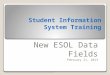 Student Information System Training New ESOL Data Fields February 21, 2013