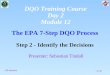 1 of 40 The EPA 7-Step DQO Process Step 2 - Identify the Decisions Presenter: Sebastian Tindall (30 minutes) DQO Training Course Day 2 Module 12