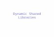 Dynamic Shared Libraries. Different Types of Libraries Non-shared library –Like a normal library that an ordinary user creates. –Images of used library