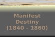 Manifest Destiny (1840 - 1860) Manifest Destiny (1840 - 1860)