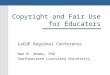 Copyright and Fair Use for Educators LaCUE Regional Conference Nan B. Adams, PhD Southeastern Louisiana University