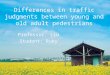Differences in traffic judgments between young and old adult pedestrians Professor: Liu Student: Ruby