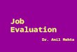Job Evaluation Dr. Anil Mehta. “Job evaluation is a systematic way of determining the value/worth of a job in relation to other jobs in organisation ”