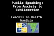 Public Speaking: From Anxiety to Exhilaration Leaders in Health Namibia