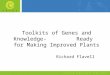 Toolkits of Genes and Knowledge- Ready for Making Improved Plants Richard Flavell