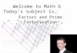 Welcome to Math 6 Today’s subject is… Factors and Prime Factorization