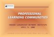 OLN/HARVARD IN-STATE INSTITUTE, EUGENE, OREGON, APRIL 9-11, 2008 PROFESSIONAL LEARNING COMMUNITIES PROFESSIONAL LEARNING COMMUNITIES OREGON LEADERSHIP