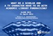 WHAT DO A SCHOLAR AND A TV CHARACTER HAVE TO DO WITH ACADEMIC LIBRARY FUNDRAISING? ALADN 2015 21 April 2015 Brian E. C. Schottlaender The Audrey Geisel