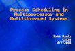 1 Process Scheduling in Multiprocessor and Multithreaded Systems Matt Davis CS5354/7/2003